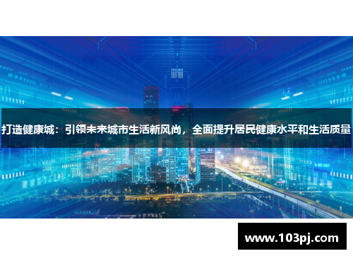 打造健康城：引领未来城市生活新风尚，全面提升居民健康水平和生活质量